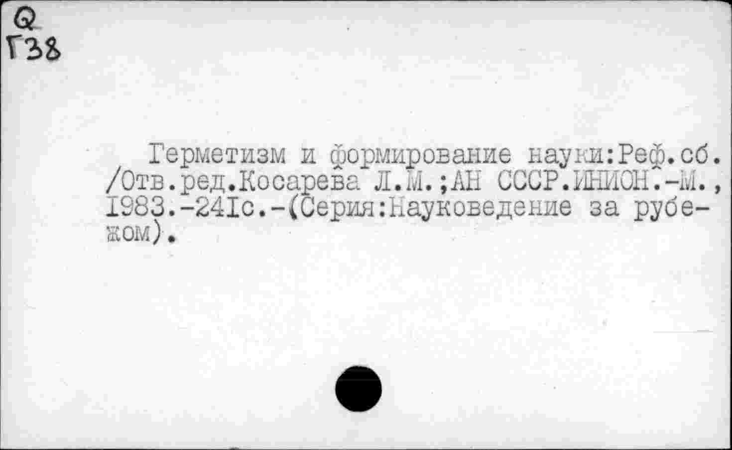 ﻿Герметизм и формирование науки: Реф. об. /Отв.ред.Косарева Л.М.;АН СССР.ИНИОН.-м., 1083.-241с.-(Серия:Науковедение за рубежом) .